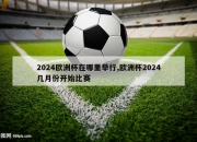 2024欧洲杯在哪里举行,欧洲杯2024几月份开始比赛