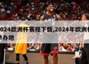 2024欧洲杯赛程下载,2024年欧洲杯举办地