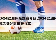 2024欧洲杯预选赛分组,2024欧洲杯预选赛分组抽签仪式