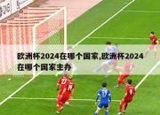 欧洲杯2024在哪个国家,欧洲杯2024在哪个国家主办