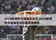 2024欧洲杯分组抽签仪式,2024欧洲杯分组抽签仪式嘉宾有哪些