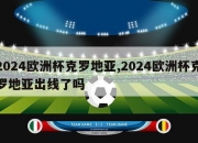 2024欧洲杯克罗地亚,2024欧洲杯克罗地亚出线了吗